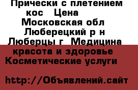 Прически с плетением кос › Цена ­ 300 - Московская обл., Люберецкий р-н, Люберцы г. Медицина, красота и здоровье » Косметические услуги   
